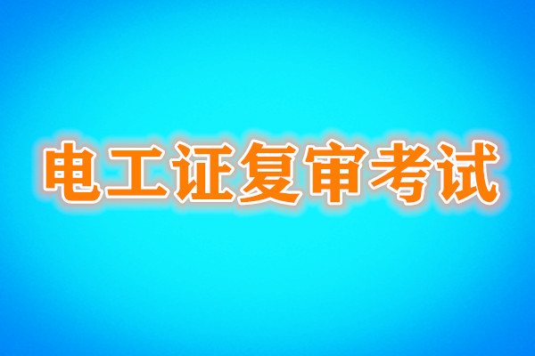 電工證復(fù)審還需要考試嗎？考試內(nèi)容是什么？