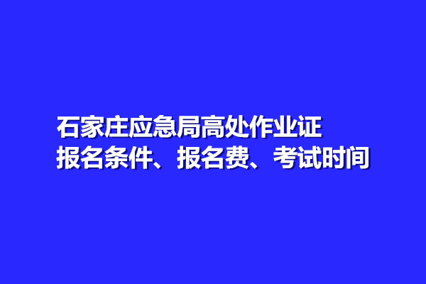 石家莊應(yīng)急局高處作業(yè)證報名條件、報名費、考試時間