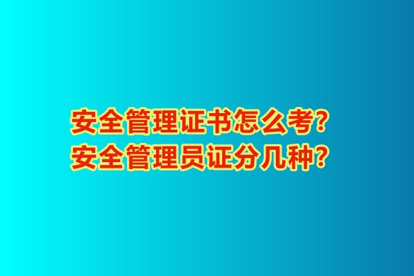 安全管理證書怎么考？安全管理員證分幾種？